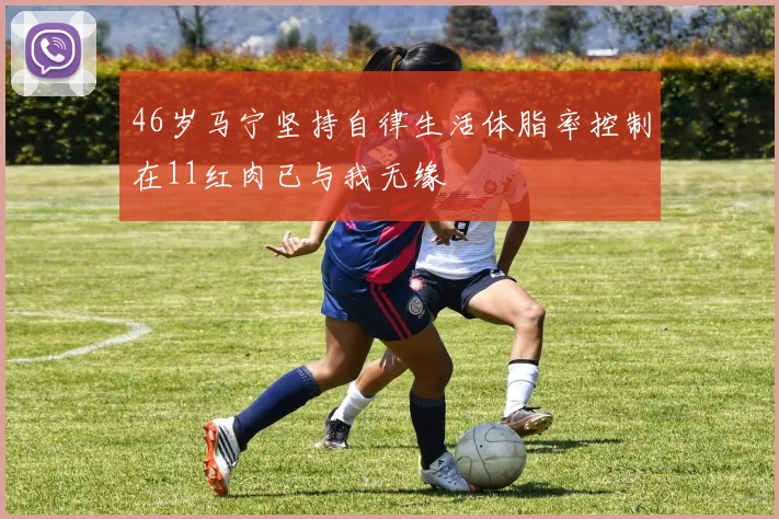46岁马宁坚持自律生活体脂率控制在11红肉已与我无缘