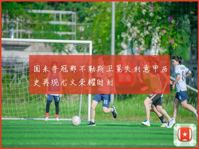 国米夺冠那不勒斯卫冕失利意甲历史再现尤文荣耀时刻
