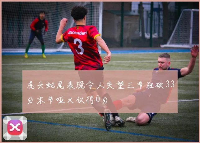 虎头蛇尾表现令人失望三节狂砍33分末节哑火仅得0分