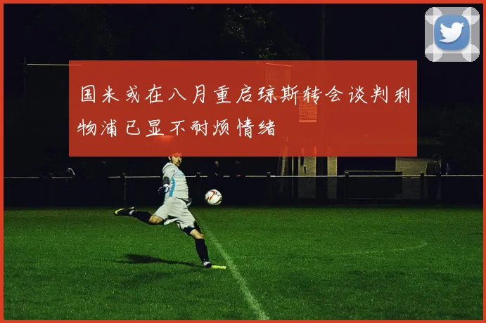 国米或在八月重启琼斯转会谈判利物浦已显不耐烦情绪