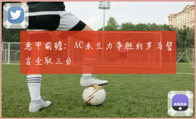 意甲前瞻：AC米兰力争胜利罗马誓言全取三分