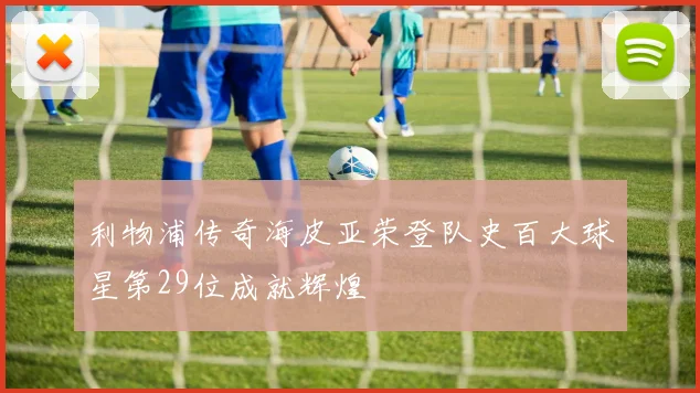 利物浦传奇海皮亚荣登队史百大球星第29位成就辉煌