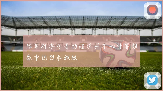 绿军对字母哥的追求并不如外界想象中热烈和积极