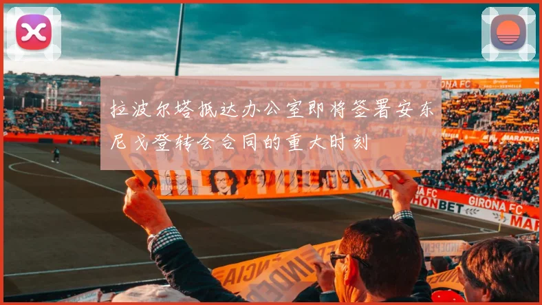 拉波尔塔抵达办公室即将签署安东尼戈登转会合同的重大时刻