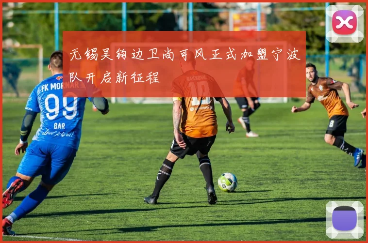 无锡吴钩边卫尚可风正式加盟宁波队开启新征程