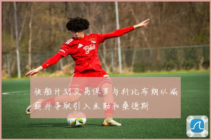 快船计划交易保罗与科比布朗以减薪并争取引入米勒和桑德斯