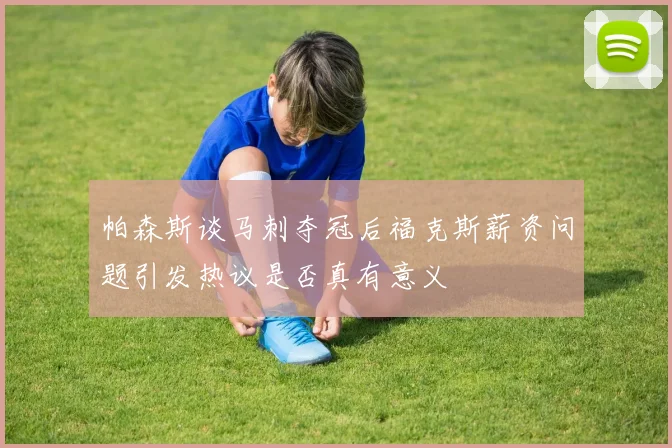 帕森斯谈马刺夺冠后福克斯薪资问题引发热议是否真有意义