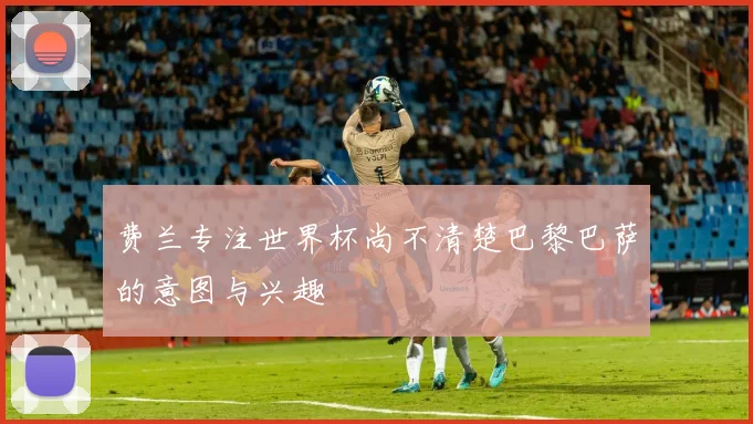 费兰专注世界杯尚不清楚巴黎巴萨的意图与兴趣