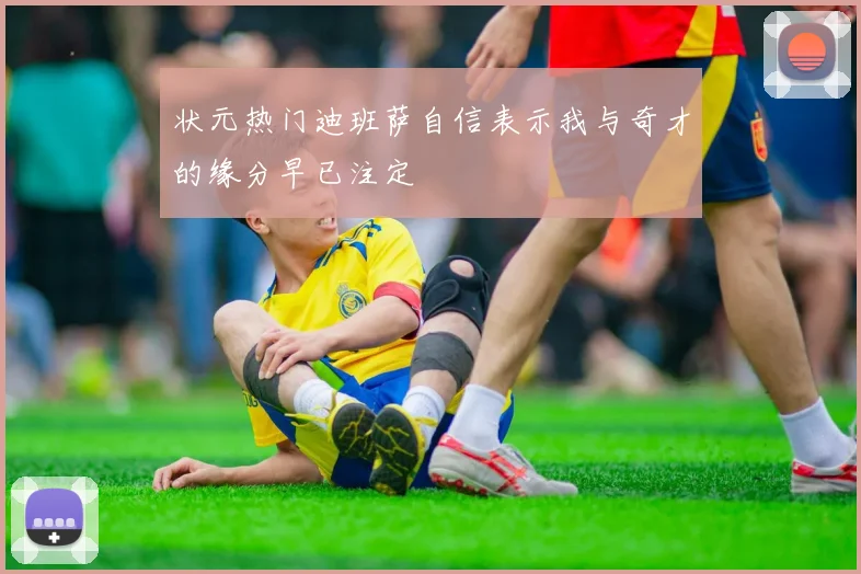 状元热门迪班萨自信表示我与奇才的缘分早已注定