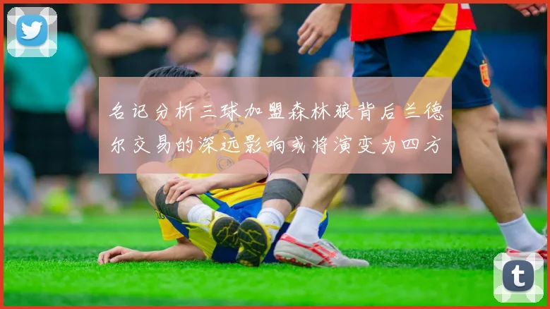 名记分析三球加盟森林狼背后兰德尔交易的深远影响或将演变为四方交易
