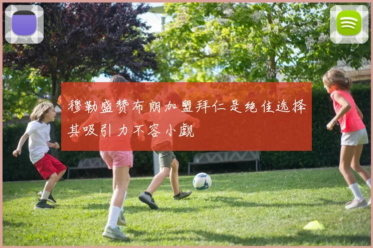穆勒盛赞布朗加盟拜仁是绝佳选择其吸引力不容小觑
