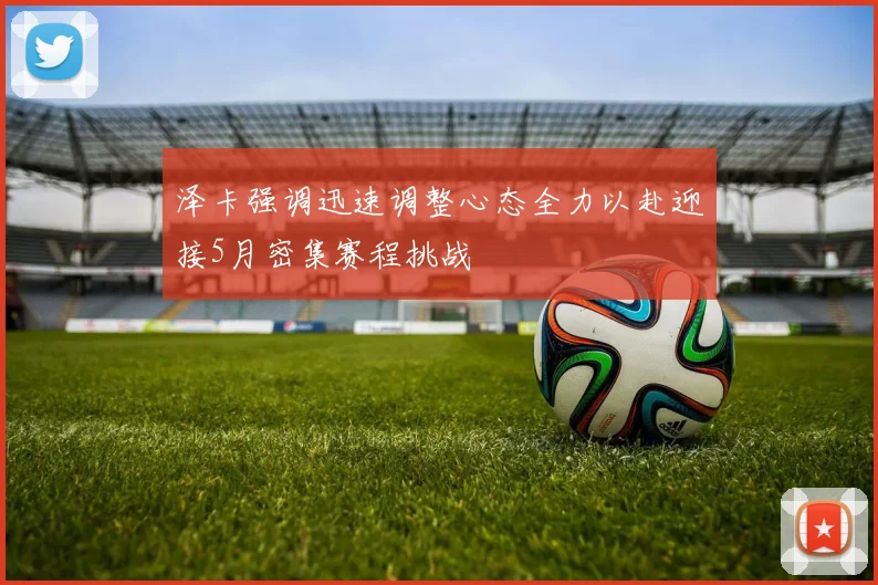 泽卡强调迅速调整心态全力以赴迎接5月密集赛程挑战