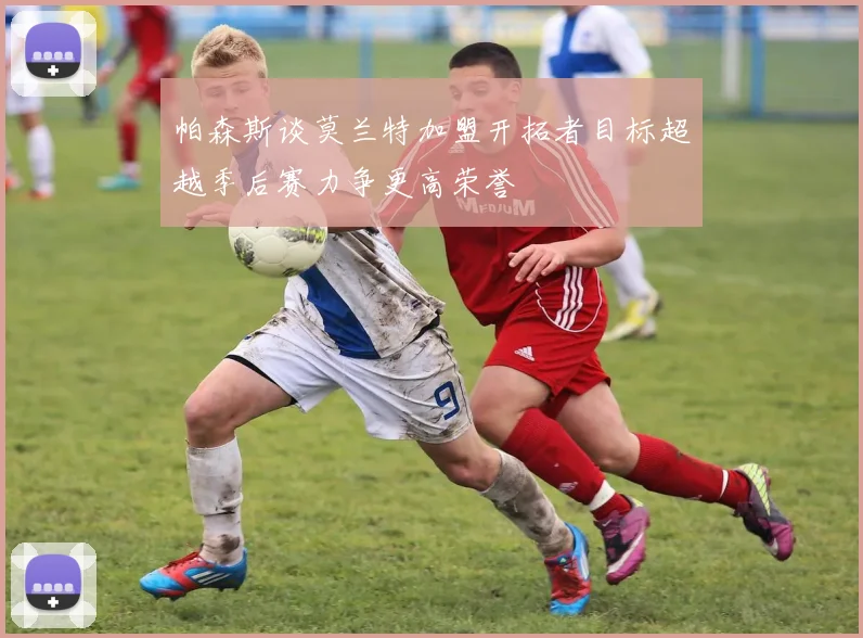 帕森斯谈莫兰特加盟开拓者目标超越季后赛力争更高荣誉