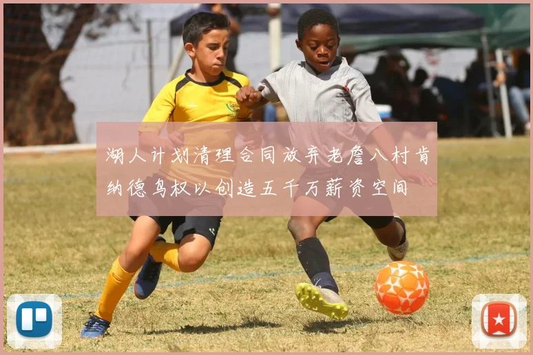 湖人计划清理合同放弃老詹八村肯纳德鸟权以创造五千万薪资空间