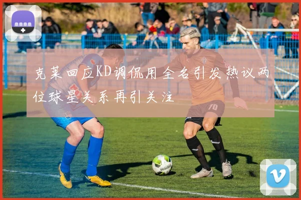 克莱回应KD调侃用全名引发热议两位球星关系再引关注