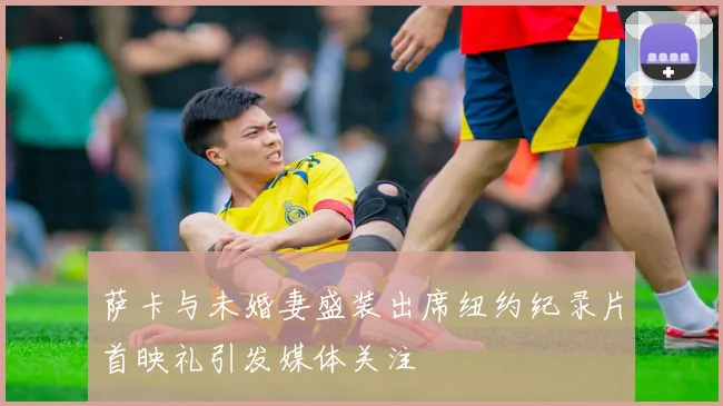 萨卡与未婚妻盛装出席纽约纪录片首映礼引发媒体关注