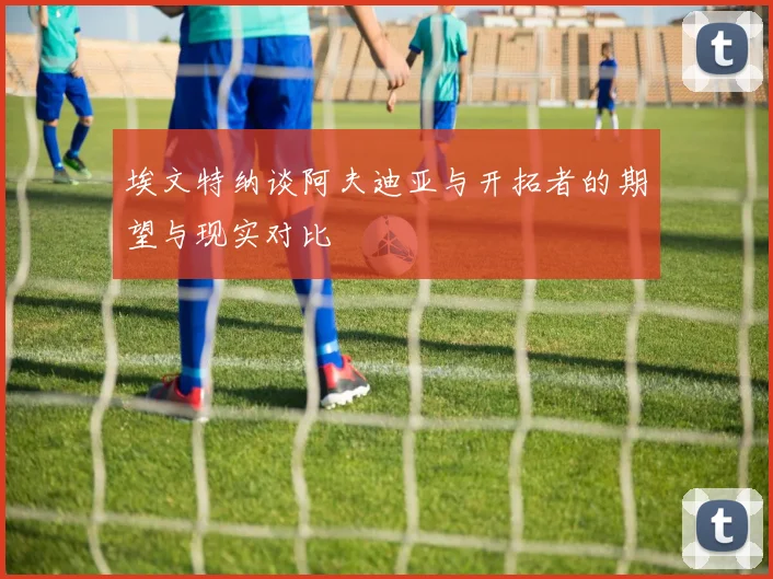 埃文特纳谈阿夫迪亚与开拓者的期望与现实对比