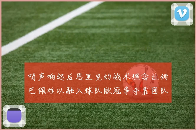 哨声响起后恩里克的战术理念让姆巴佩难以融入球队欧冠争夺靠团队配合与跑动