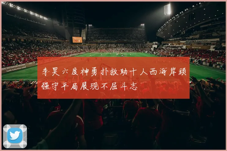 李昊六度神勇扑救助十人西海岸顽强守平局展现不屈斗志