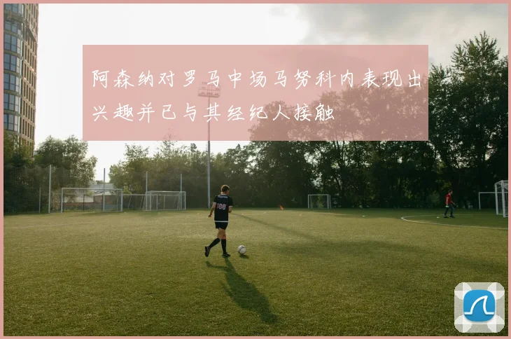 阿森纳对罗马中场马努科内表现出兴趣并已与其经纪人接触