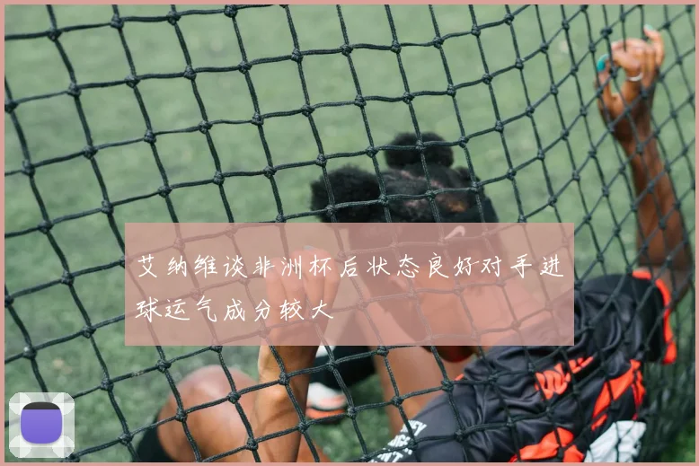 艾纳维谈非洲杯后状态良好对手进球运气成分较大