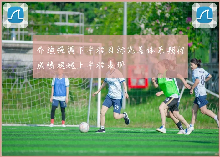 乔迪强调下半程目标完善体系期待成绩超越上半程表现