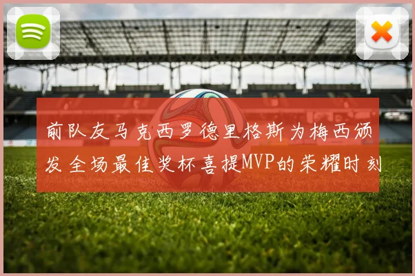 前队友马克西罗德里格斯为梅西颁发全场最佳奖杯喜提MVP的荣耀时刻