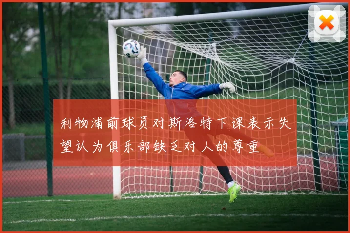 利物浦前球员对斯洛特下课表示失望认为俱乐部缺乏对人的尊重