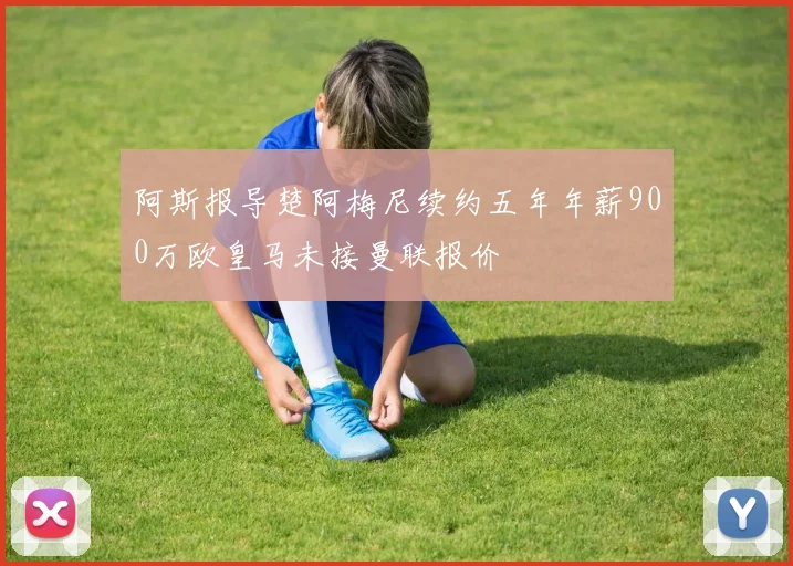 阿斯报导楚阿梅尼续约五年年薪900万欧皇马未接曼联报价