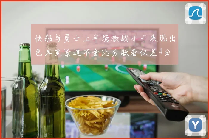 快船与勇士上半场激战小卡表现出色库里紧追不舍比分胶着仅差4分