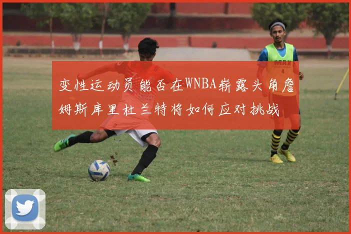 变性运动员能否在WNBA崭露头角詹姆斯库里杜兰特将如何应对挑战