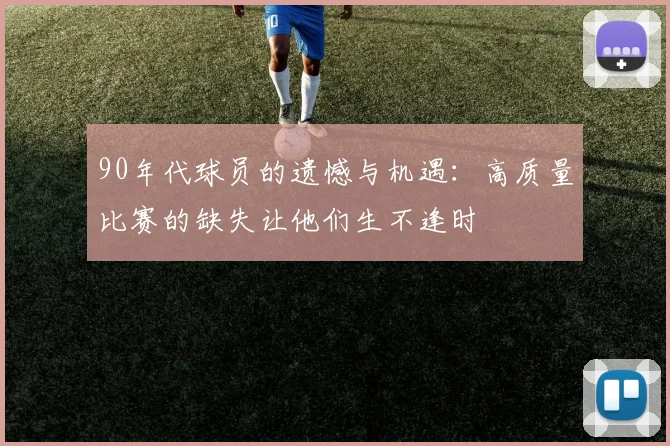 90年代球员的遗憾与机遇：高质量比赛的缺失让他们生不逢时