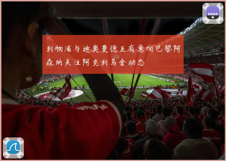 利物浦与迪奥曼德互有意向巴黎阿森纳关注阿克利乌舍动态