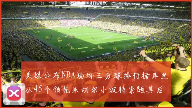 美媒公布NBA场均三分球排行榜库里以45个领先米切尔小波特紧随其后