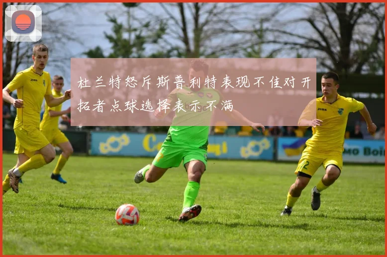 杜兰特怒斥斯普利特表现不佳对开拓者点球选择表示不满