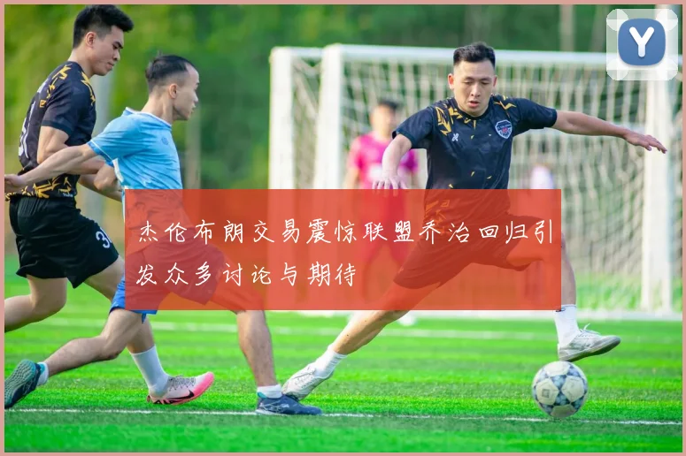 杰伦布朗交易震惊联盟乔治回归引发众多讨论与期待